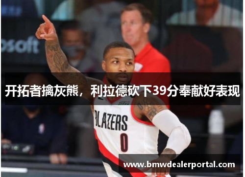 开拓者擒灰熊，利拉德砍下39分奉献好表现