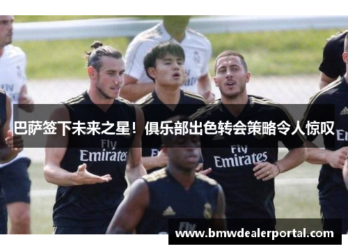 巴萨签下未来之星！俱乐部出色转会策略令人惊叹