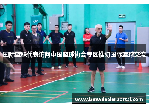 国际篮联代表访问中国篮球协会专区推动国际篮球交流