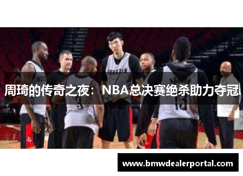 周琦的传奇之夜：NBA总决赛绝杀助力夺冠