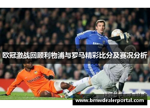 欧冠激战回顾利物浦与罗马精彩比分及赛况分析