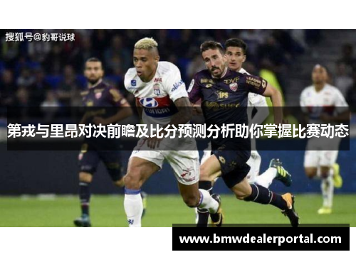 第戎与里昂对决前瞻及比分预测分析助你掌握比赛动态