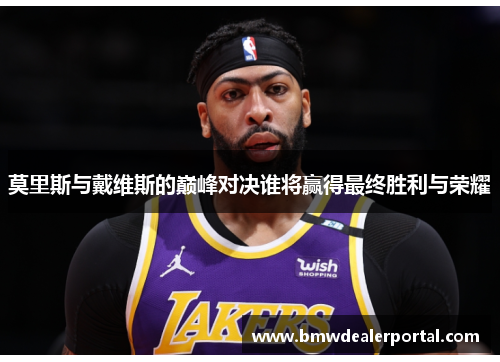 莫里斯与戴维斯的巅峰对决谁将赢得最终胜利与荣耀
